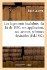 Les logements insalubres : loi de 1850, application, lacunes, réformes désirables, projet de loi : mémoire lu à l'Académie des sciences morales et politiques dans sa séance du 4 février 1882 - Emile Laurent