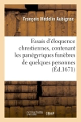 Essais d'éloquence chrestienne, contenant les panégyriques funèbres de quelques personnes illustres : Les éloges de plusieurs saints. Des discours sur quelques mystères de la religion chrestienne... - François Hédelin Aubignac