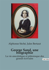 George Sand, une biographie : La vie anecdotique et pittoresque des grands écrivains - Alphonse Séché
