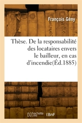 Thèse. De la responsabilité des locataires envers le bailleur, en cas d'incendie : de la chose louée. Académie de droit de Nancy - François Geny