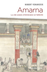 Amarna : la cité solaire d'Akhénaton et Néfertiti - Robert Vergnieux