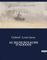 AU JEUNE ROYAUME D'ALBANIE : Exploration des transitions politiques et économiques de l'Albanie naissante - Gabriel Louis Jaray