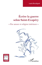 Ecrire la guerre selon Saint-Exupéry : par amour et religion intérieure - Leyla Boudiguet
