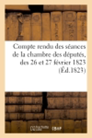 Compte rendu des séances de la chambre des députés, des 26 et 27 février 1823 proposition : de M. de La Bourdonnaie, tendant à faire expulser M. Manuel... - La Bourdonnaie de