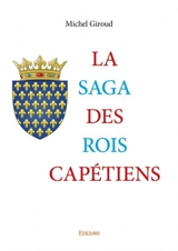 La saga des rois capétiens : Les Chemins de l’histoire de France Ces rois qui ont jeté les bases de nos états modernes - Michel Giroud