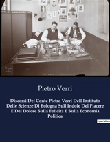 Discorsi Del Conte Pietro Verri Dell Instituto Delle Scienze Di Bologna Sull Indole Del Piacere E Del Dolore Sulla Felicita E Sulla Economia Politica - Pietro Verri