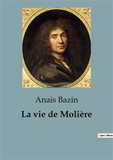La vie de Molière : L'extraordinaire destinée de Jean-Baptiste Poquelin, dramaturge, comédien et metteur en scène - Anaïs Bazin