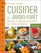 Cuisiner le jardin-forêt : découvrir et déguster les produits des forêts alimentaires : 80 recettes - Fabrice Desjours