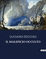 IL MALEFICIO OCCULTO : Un viaggio tra segreti e passioni nascoste - Luciano Zùccoli