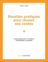 Recettes pratiques pour réussir ses ventes : Guide pratique pour vos relations commerciales au quotidien - Gelly, Patrick