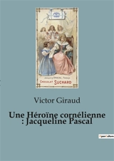 Une Héroïne cornélienne : Jacqueline Pascal : Une exploration de la vie et de la vocation religieuse de Jacqueline Pascal - Victor Giraud