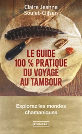 Le guide 100 % pratique du voyage au tambour : explorez les mondes chamaniques - Claire-Jeanne Soulet-Clijsen