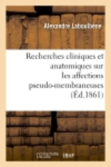 Recherches cliniques et anatomiques sur les affections pseudo-membraneuses : productions : plastiques, diphtériques, ulcéro-membraneuses, aphteuses, croup, muguet, etc. - Alexandre Laboulbène