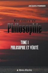 Mon cours de philosophie - Tome 1 : Philosophie et Vérité - Jacques Ponnier