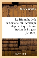 Le Triomphe de la démocratie, ou l'Amérique depuis cinquante ans. Traduit de l'anglais - Andrew Carnegie