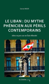 Le Liban : du mythe phénicien aux périls contemporains : idées reçues sur un Etat effondré - Daniel Meier