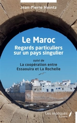 Le Maroc : regards particuliers sur un pays singulier : suivi de la coopération entre Essaouira et La Rochelle - Jean-Pierre Heintz