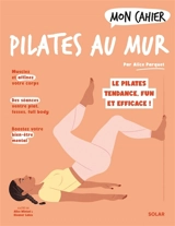 Mon cahier Pilates au mur : le Pilates tendance, fun et efficace ! - Alice Parquet