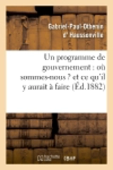 Un programme de gouvernement : où sommes-nous ? et ce qu'il y aurait à faire - Gabriel-Paul-Othenin d' Haussonville