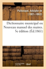 Dictionnaire municipal ou Nouveau manuel des maires. 5e édition : Dispositions de l'administration des communes, fabriques, établissements de bienfaisance - Adolphe de Puibusque