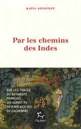 Par les chemins des Indes : sur les traces du botaniste français qui aurait pu devenir vice-roi du Cachemire - Katia Astafieff