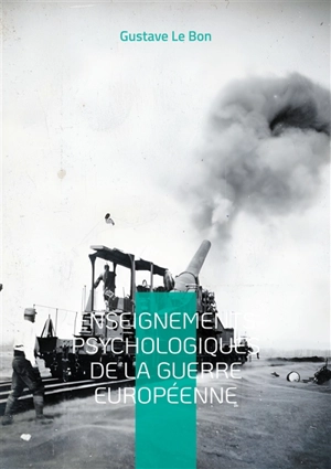 Enseignements psychologiques de la guerre européenne : Une analyse pionnière des mécanismes psychologiques et sociaux de la Grande Guerre - Gustave Le Bon