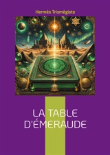 La Table d'Emeraude : Découvrez les secrets de la transmutation alchimique et les principes fondamentaux de la philosophie hermétique - Hermès Trismégiste
