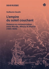 L'empire du soleil couchant : distance et communication entre Manille, Mexico et Madrid (1565-1609) - Guillaume Gaudin