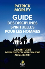 Guide des disciplines spirituelles pour les hommes : 12 habitudes pour renforcer votre marche avec le Christ - Patrick M. Morley