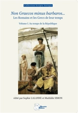 Non Graecos minus barbaros... : les Romains et les Grecs de leur temps. Vol. 1. Au temps de la République