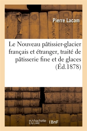 Le Nouveau pâtissier-glacier français et étranger : Traité complet et pratique de pâtisserie fine et de glaces - Pierre Lacam
