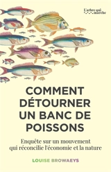 Comment détourner un banc de poissons : enquête sur un mouvement qui réconcilie l'économie et la nature - Louise Browaeys