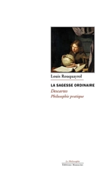 La sagesse ordinaire : Descartes, philosophie pratique - Louis Rouquayrol