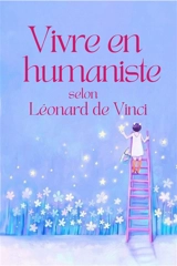 Vivre en humaniste selon Léonard de Vinci - Léonard de Vinci