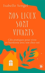 Nos lieux sont vivants : clés pratiques pour vivre en harmonie avec son chez-soi - Isabelle Sengel