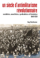 Un siècle d'antimilitarisme révolutionnaire : socialistes, anarchistes, syndicalistes et féministes : 1849-1939 - Guy Dechesne