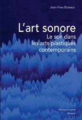 L'art sonore : le son dans les arts plastiques contemporains - Jean-Yves Bosseur