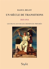 Un siècle de transitions (1815 : 1914) : Les Français sur les chemins du progrès - Raoul Belot
