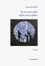 Je ne cours plus après mon ombre - Jeanne Bastide