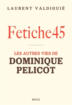 Fetiche45 : les autres vies de Dominique Pelicot - Laurent Valdiguié