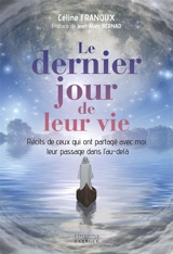 Le dernier jour de leur vie : récits de ceux qui ont partagé avec moi leur passage dans l'au-delà - Céline Franoux