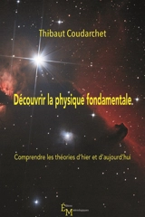 Découvrir la physique fondamentale : comprendre les théories d’hier et d’aujourd’hui - Thibaut Coudarchet