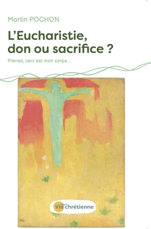 L'Eucharistie, don ou sacrifice ? : de la Cène à la Passion, un don inconditionnel : prenez, ceci est mon corps... - Martin Pochon