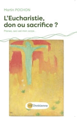 L'Eucharistie, don ou sacrifice ? : de la Cène à la Passion, un don inconditionnel : prenez, ceci est mon corps... - Martin Pochon