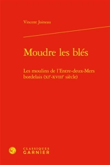 Moudre les blés : les moulins de l'Entre-Deux-Mers bordelais (XIe-XVIIIe siècle) - Vincent Joineau