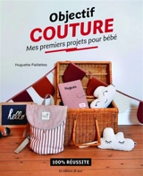 Objectif couture : mes premiers projets pour bébé : 100 % réussite - Huguette Paillettes