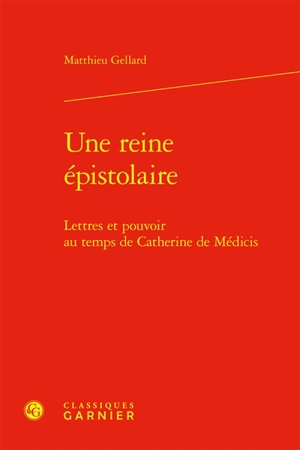 Une reine épistolaire : lettres et pouvoir au temps de Catherine de Médicis - Matthieu Gellard