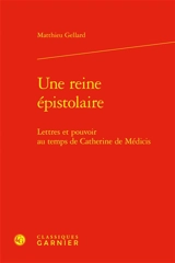 Une reine épistolaire : lettres et pouvoir au temps de Catherine de Médicis - Matthieu Gellard