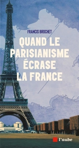 Quand le parisianisme écrase la France - Francis Brochet