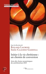 Initier à la vie chrétienne : un chemin de conversion : actes des Assises oecuméniques du catéchuménat 2024 - Assises oecuméniques du catéchuménat (2024 ; Paris)